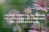 小红书点赞24小时服务平台,小红书任务接单平台,24小时点赞服务平台,让您的内容瞬间爆红!亿乐社区低价自营货源站