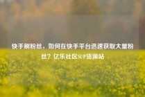 快手刷粉丝,如何在快手平台迅速获取大量粉丝?亿乐社区SUP货源站