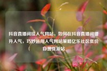 抖音直播间挂人气网站,如何在抖音直播间提升人气,巧妙运用人气网站策略亿乐社区低价自营货源站