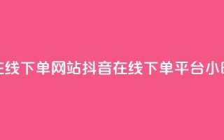 抖音24小时在线下单网站(抖音在线下单平台,24小时全时支持)