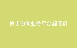快手自助业务平台超低价 - 快手自助业务平台推出超划算服务,让您省钱又省心!~