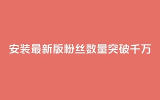 安装最新版APP,粉丝数量突破千万