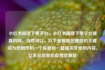 小红书阅读下单平台,小红书阅读下单平台是真的吗,当然可以。以下是根据您提供的关键词为您创作的一个标题和一篇相关文章的内容。亿乐社区低价自营货源站