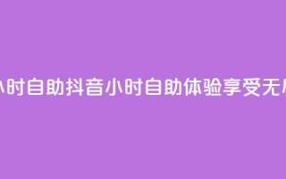 抖音24小时自助(抖音24小时自助体验,享受无尽乐趣)