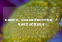 抖音刷粉丝,抖音如何快速提升粉丝数量?亿乐社区低价自营货源站