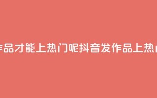 抖音怎么发作品才能上热门呢(抖音发作品上热门,小技巧分享!)