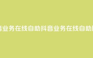 抖音业务在线自助(抖音业务在线自助服务)