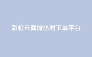 彩虹云商城24小时下单平台 - 彩虹云商城24小时在线下单平台,让购物更轻松~