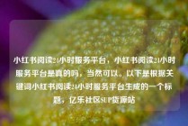 小红书阅读24小时服务平台，小红书阅读24小时服务平台是真的吗，当然可以。以下是根据关键词小红书阅读24小时服务平台生成的一个标题，亿乐社区SUP货源站