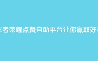 王者荣耀点赞自助平台,让你赢取好礼!