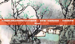 dy赞业务,抖音怎样免费领10000播放量 - 快手推广引流网站链接 - 抖音涨粉有哪些app