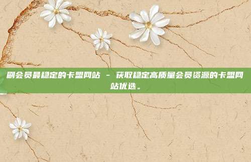 刷会员最稳定的卡盟网站 - 获取稳定高质量会员资源的卡盟网站优选。  第1张