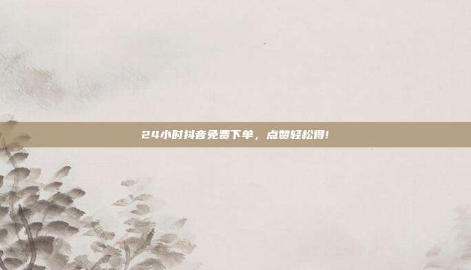 24小时抖音免费下单，点赞轻松得!  第1张