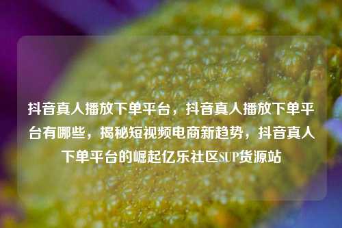 抖音真人播放下单平台，抖音真人播放下单平台有哪些	，揭秘短视频电商新趋势，抖音真人下单平台的崛起亿乐社区SUP货源站  第1张