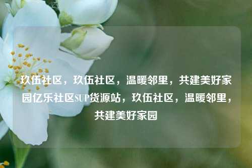 玖伍社区	，玖伍社区，温暖邻里，共建美好家园亿乐社区SUP货源站	，玖伍社区，温暖邻里，共建美好家园  第1张