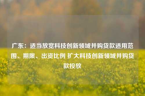 广东：适当放宽科技创新领域并购贷款适用范围	、期限、出资比例 扩大科技创新领域并购贷款投放  第1张