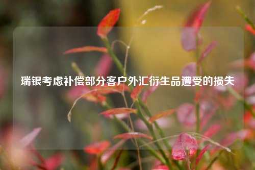 瑞银考虑补偿部分客户外汇衍生品遭受的损失  第1张