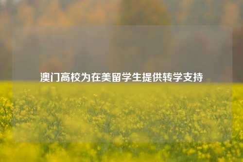 澳门高校为在美留学生提供转学支持  第1张