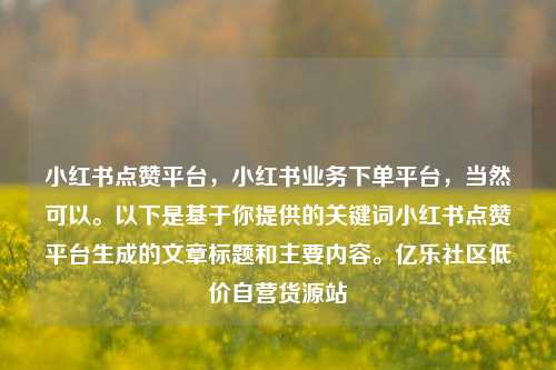 小红书点赞平台，小红书业务下单平台	，当然可以。以下是基于你提供的关键词小红书点赞平台生成的文章标题和主要内容	。亿乐社区低价自营货源站  第1张