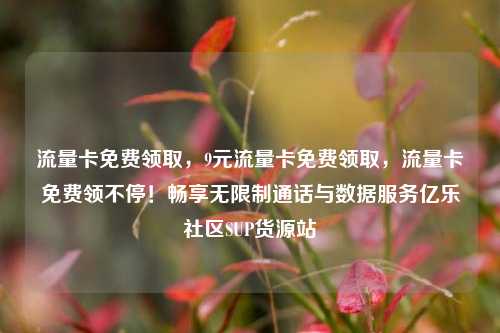 流量卡免费领取	，9元流量卡免费领取，流量卡免费领不停！畅享无限制通话与数据服务亿乐社区SUP货源站  第1张